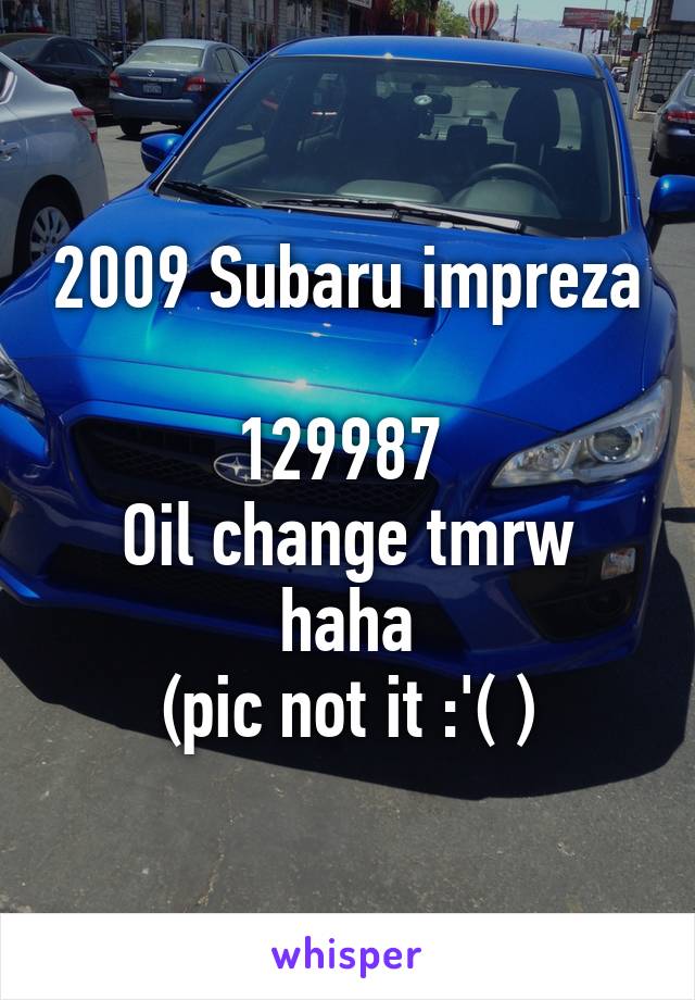 2009 Subaru impreza 
129987 
Oil change tmrw haha
(pic not it :'( )