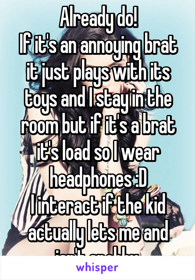 Already do!
If it's an annoying brat it just plays with its toys and I stay in the room but if it's a brat it's load so I wear headphones :D
I interact if the kid actually lets me and isn't snobby.
