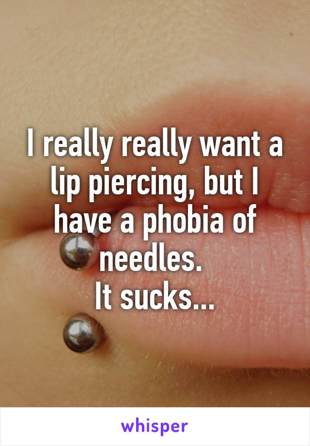 I really really want a lip piercing, but I have a phobia of needles. 
It sucks...