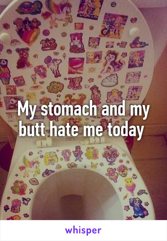 My stomach and my butt hate me today 