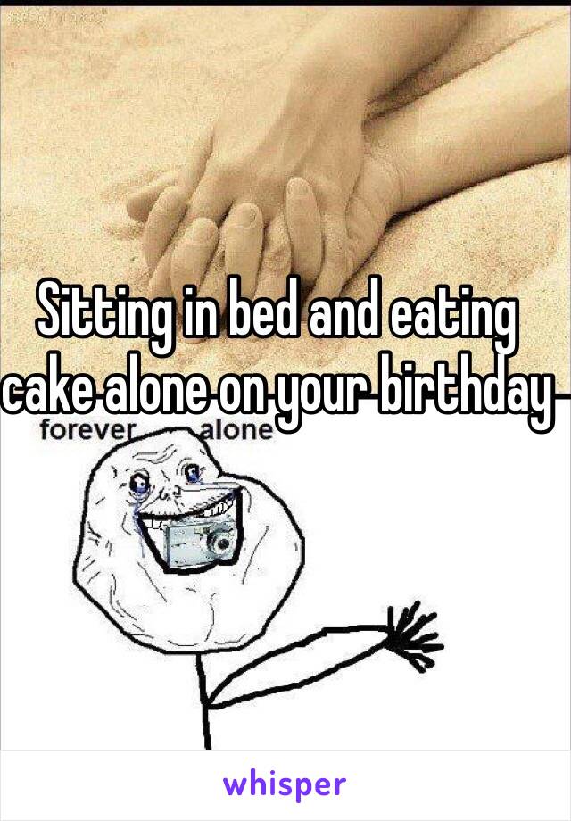 Sitting in bed and eating cake alone on your birthday 