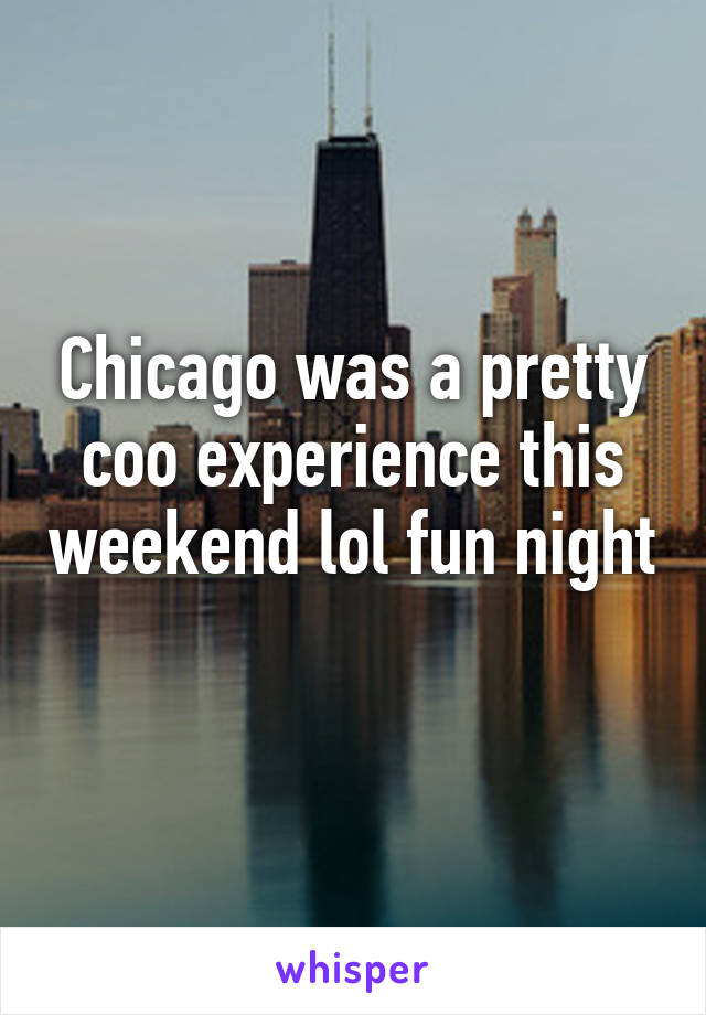 Chicago was a pretty coo experience this weekend lol fun night 