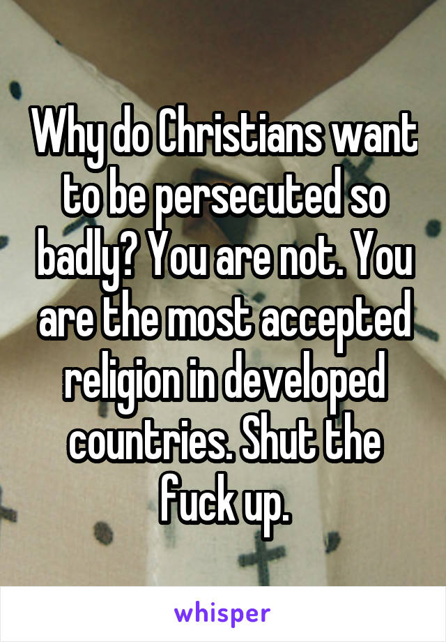 Why do Christians want to be persecuted so badly? You are not. You are the most accepted religion in developed countries. Shut the fuck up.