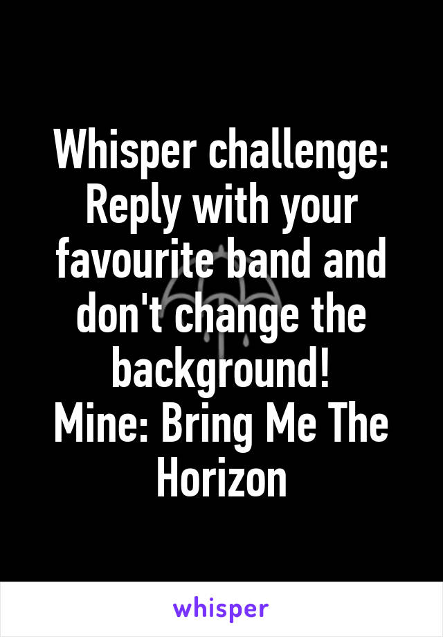 Whisper challenge:
Reply with your favourite band and don't change the background!
Mine: Bring Me The Horizon