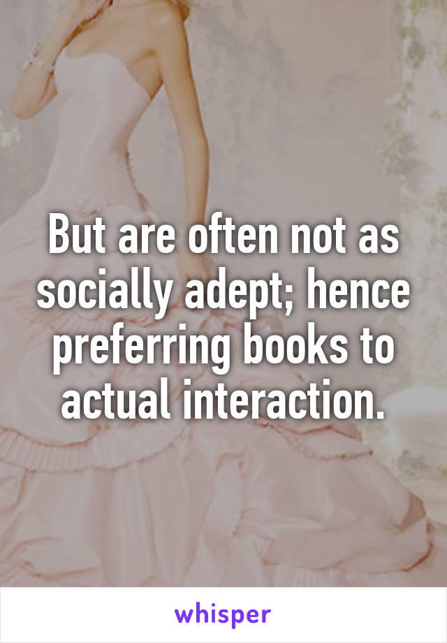 But are often not as socially adept; hence preferring books to actual interaction.