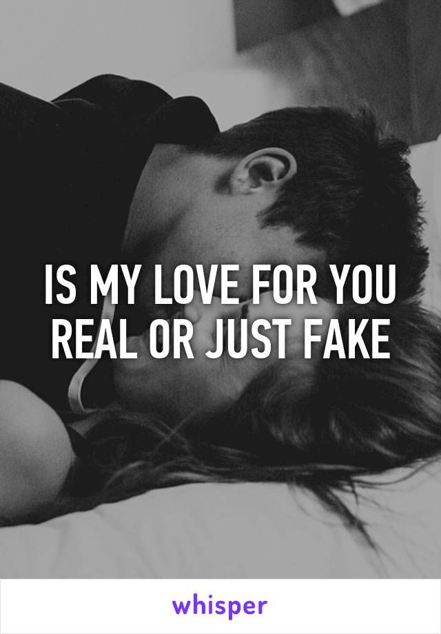 IS MY LOVE FOR YOU REAL OR JUST FAKE