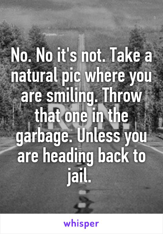 No. No it's not. Take a natural pic where you are smiling. Throw that one in the garbage. Unless you are heading back to jail. 