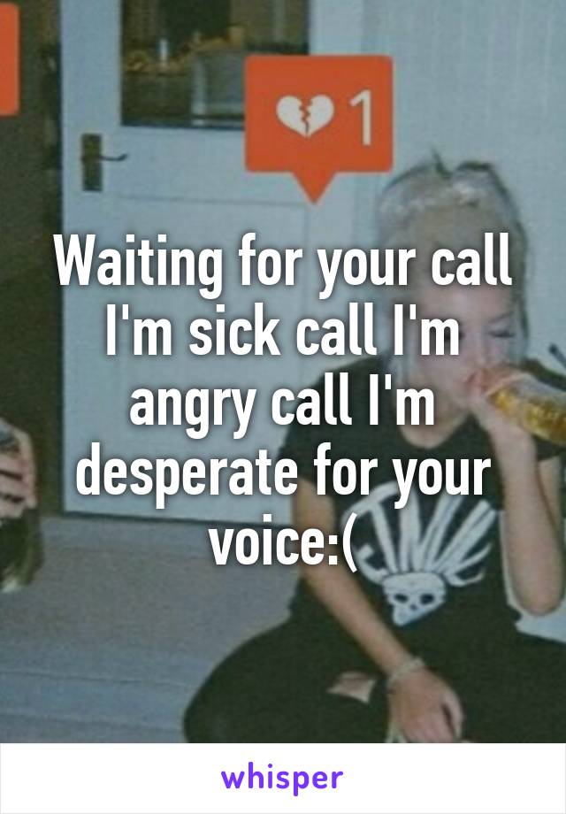 Waiting for your call I'm sick call I'm angry call I'm desperate for your voice:(