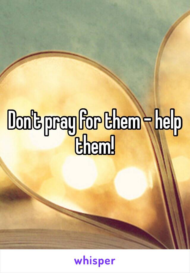 Don't pray for them - help them!