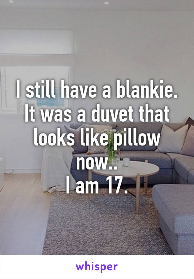 I still have a blankie. It was a duvet that looks like pillow now..
I am 17.