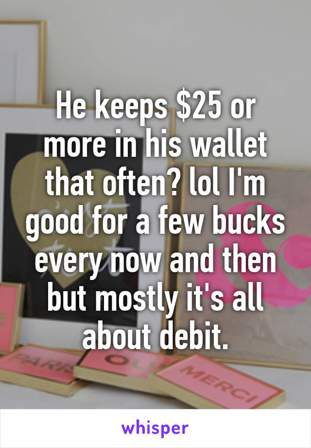 He keeps $25 or more in his wallet that often? lol I'm good for a few bucks every now and then but mostly it's all about debit.