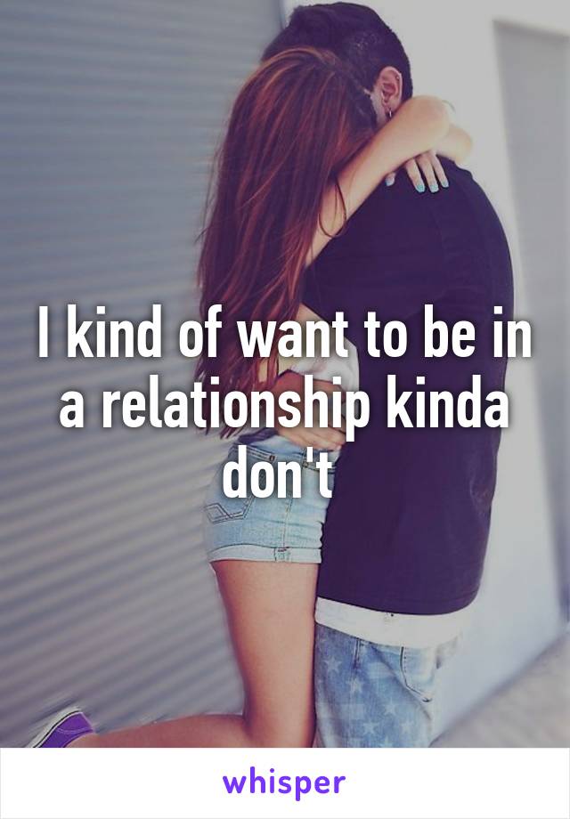 I kind of want to be in a relationship kinda don't 