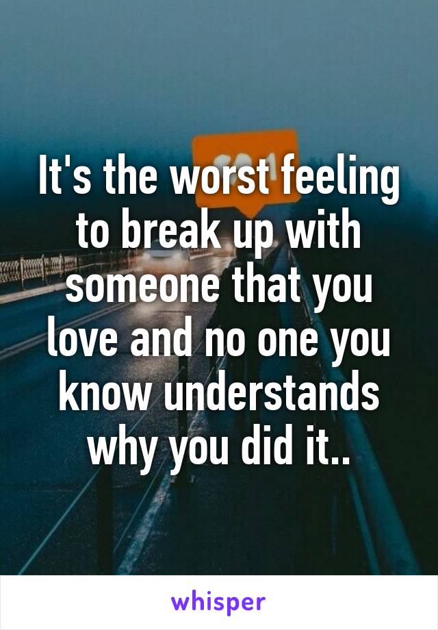 It's the worst feeling to break up with someone that you love and no one you know understands why you did it..