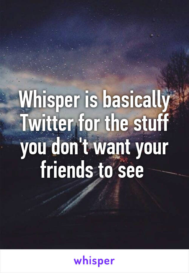 Whisper is basically Twitter for the stuff you don't want your friends to see 