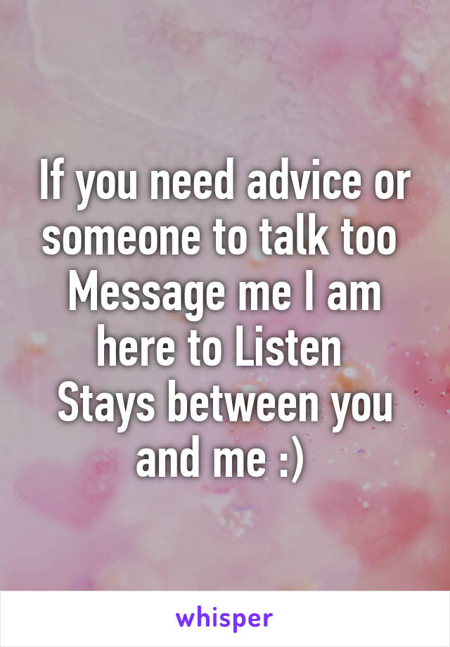 If you need advice or someone to talk too 
Message me I am here to Listen 
Stays between you and me :) 