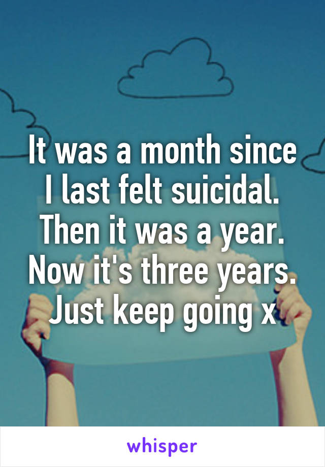 It was a month since I last felt suicidal. Then it was a year. Now it's three years.
Just keep going x