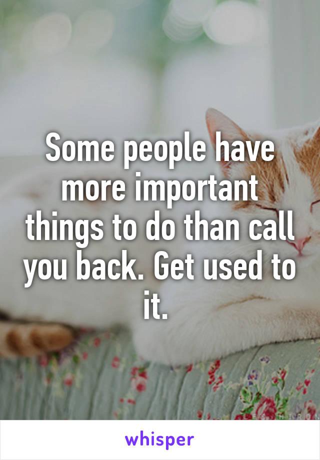 Some people have more important things to do than call you back. Get used to it. 