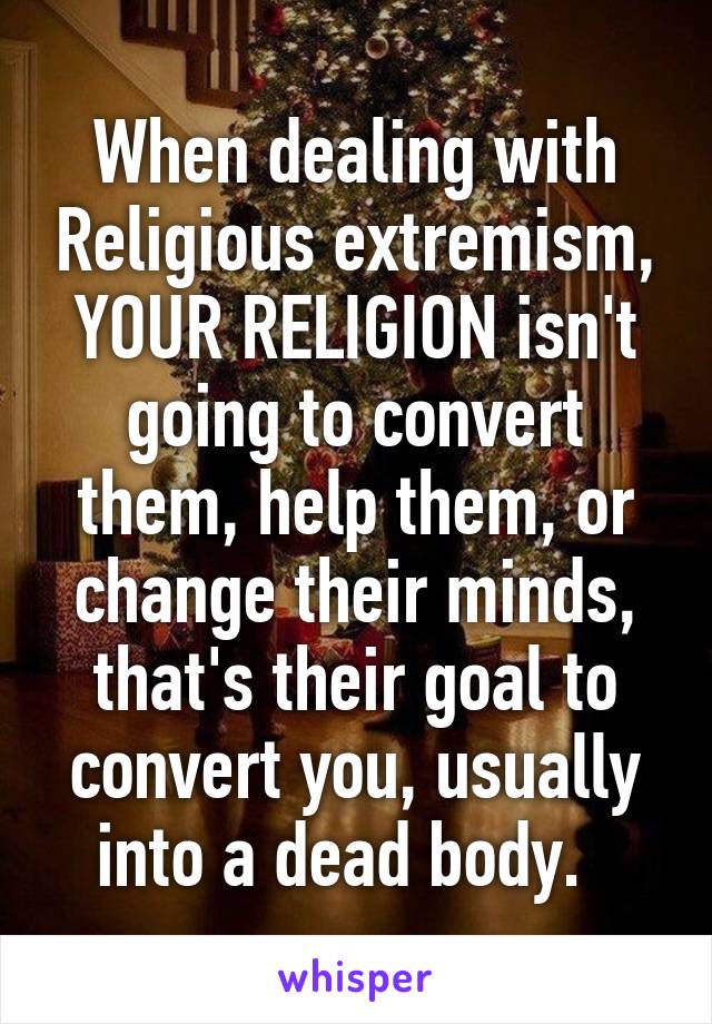 When dealing with Religious extremism, YOUR RELIGION isn't going to convert them, help them, or change their minds, that's their goal to convert you, usually into a dead body.  