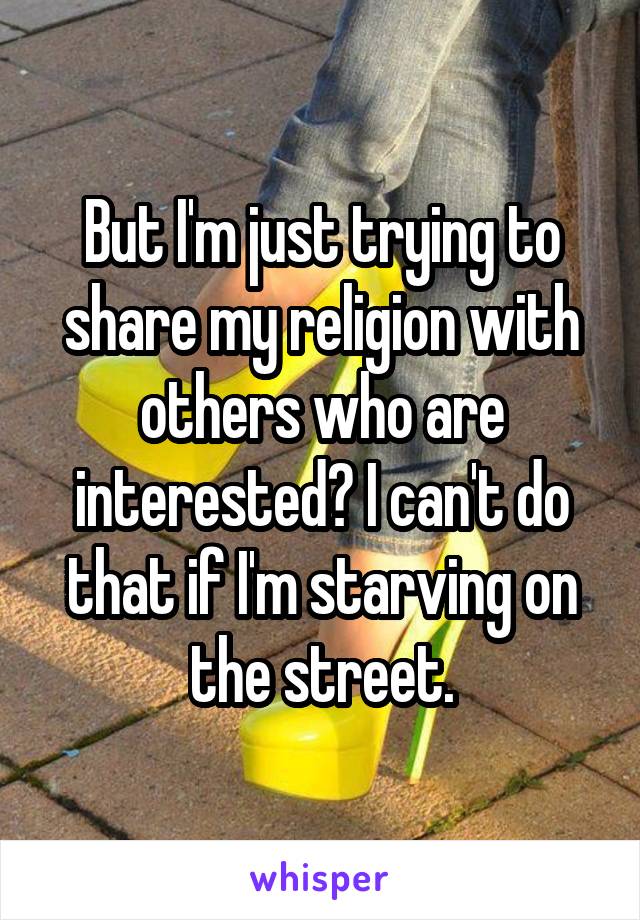 But I'm just trying to share my religion with others who are interested? I can't do that if I'm starving on the street.