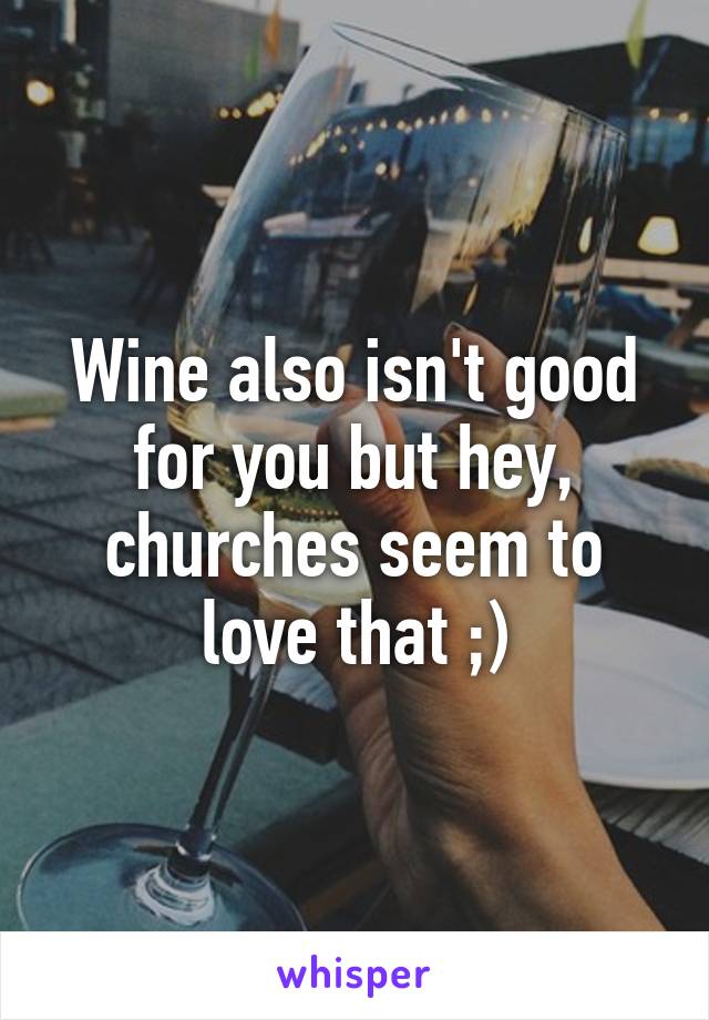 Wine also isn't good for you but hey, churches seem to love that ;)