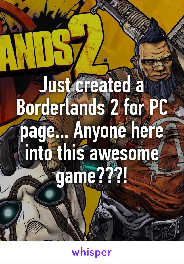 Just created a Borderlands 2 for PC page... Anyone here into this awesome game???!