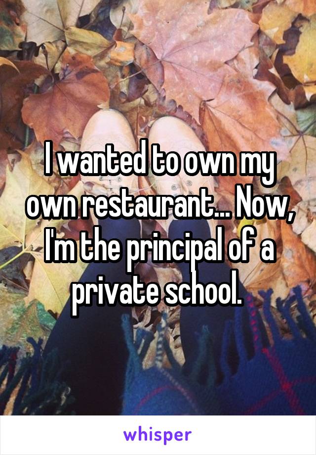 I wanted to own my own restaurant... Now, I'm the principal of a private school. 
