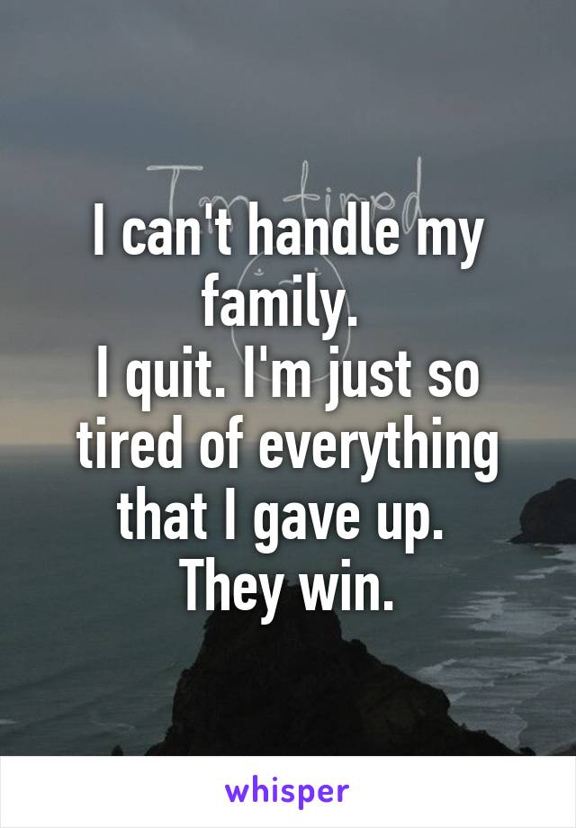 I can't handle my family. 
I quit. I'm just so tired of everything that I gave up. 
They win.