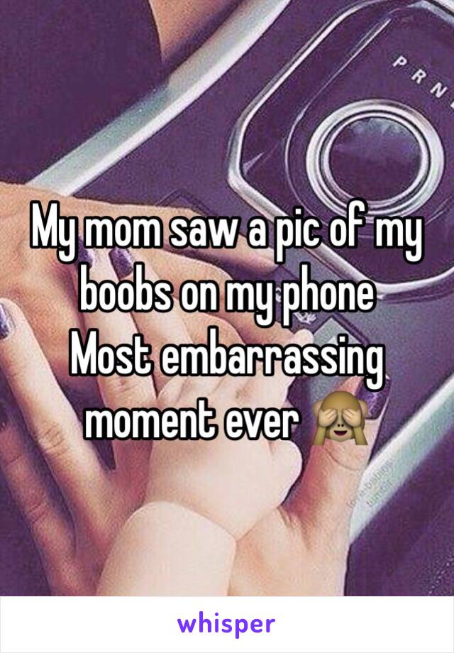 My mom saw a pic of my boobs on my phone 
Most embarrassing moment ever 🙈