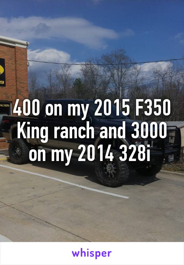 400 on my 2015 F350 King ranch and 3000 on my 2014 328i 