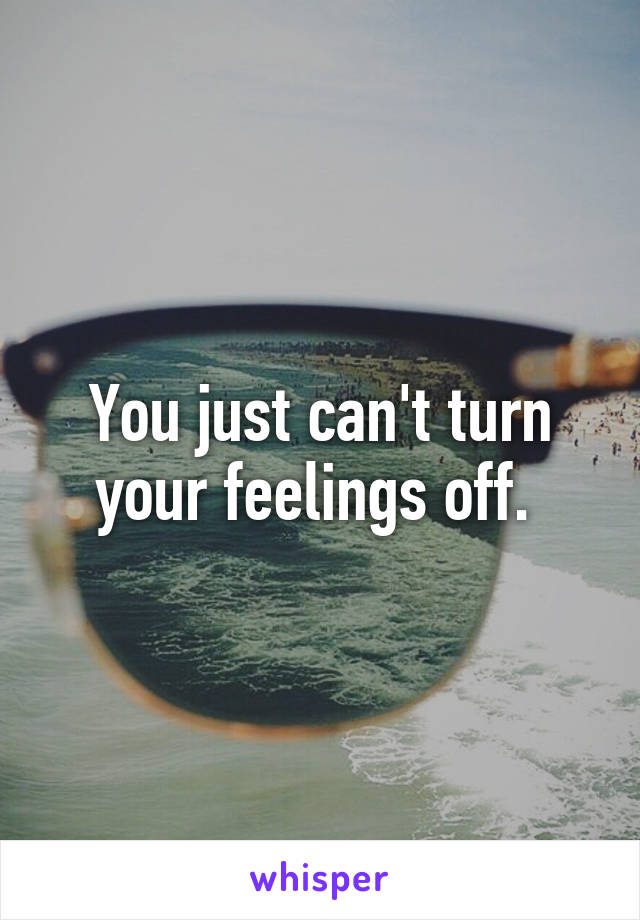 You just can't turn your feelings off. 