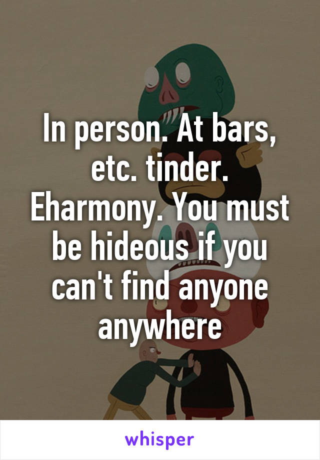 In person. At bars, etc. tinder. Eharmony. You must be hideous if you can't find anyone anywhere