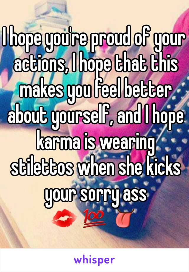 I hope you're proud of your actions, I hope that this makes you feel better about yourself, and I hope karma is wearing stilettos when she kicks your sorry ass
💋💯👅