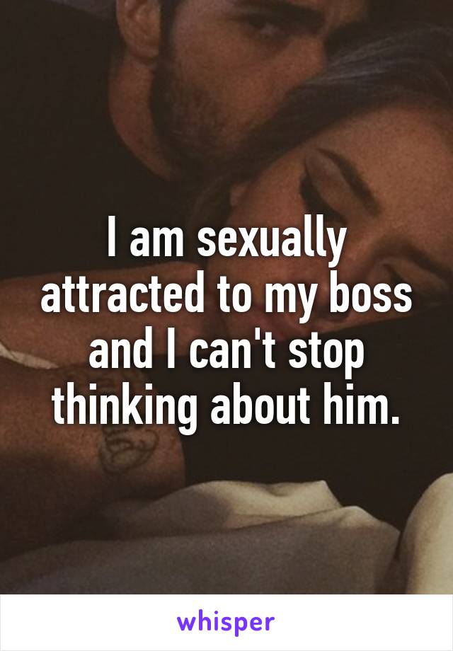 I am sexually attracted to my boss and I can't stop thinking about him.