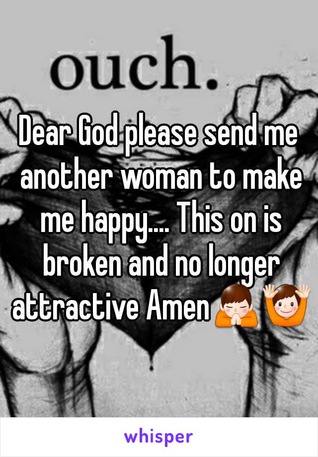 Dear God please send me another woman to make me happy.... This on is broken and no longer attractive Amen🙏🙌