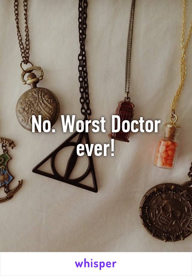 No. Worst Doctor ever!