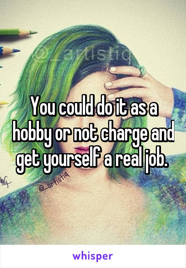 You could do it as a hobby or not charge and get yourself a real job. 