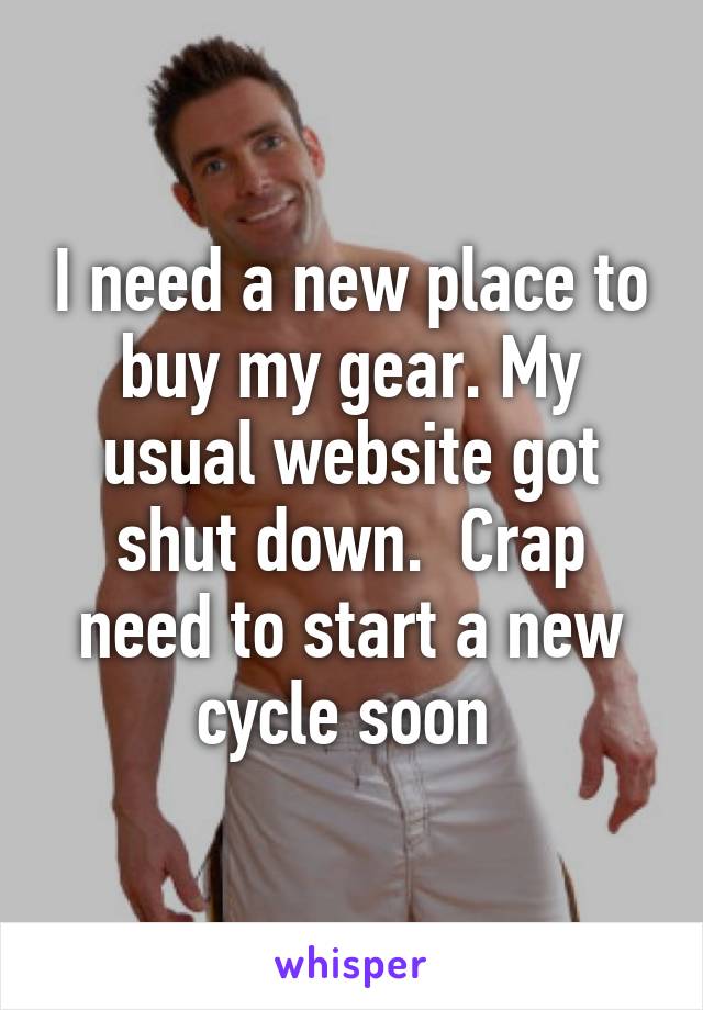 I need a new place to buy my gear. My usual website got shut down.  Crap need to start a new cycle soon 