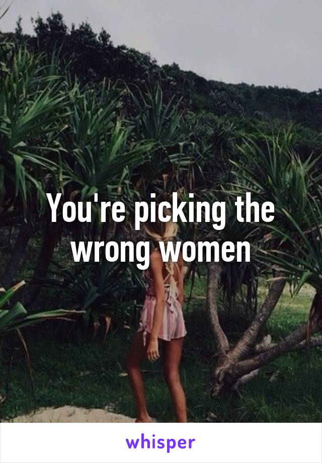 You're picking the wrong women