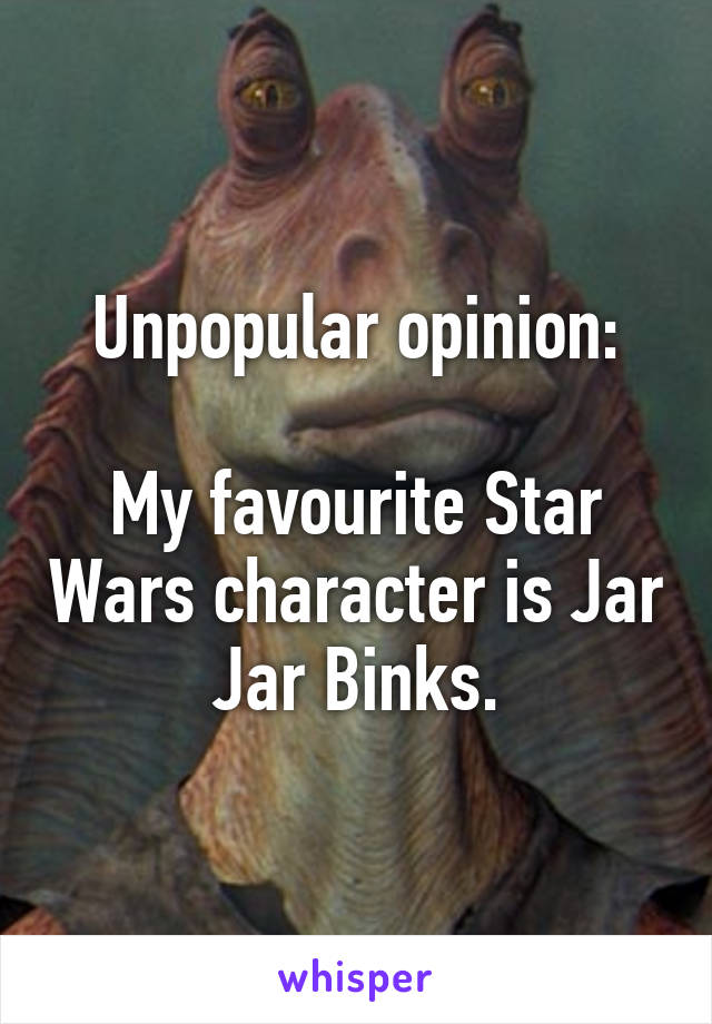 Unpopular opinion:

My favourite Star Wars character is Jar Jar Binks.