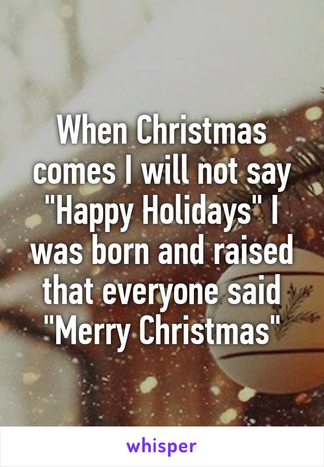 When Christmas comes I will not say "Happy Holidays" I was born and raised that everyone said "Merry Christmas"