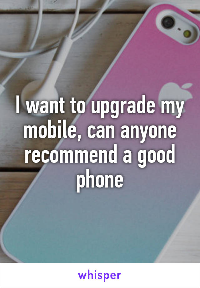 I want to upgrade my mobile, can anyone recommend a good phone