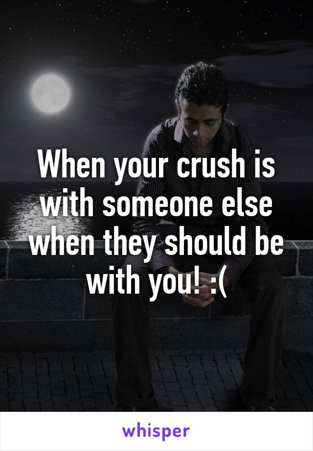 When your crush is with someone else when they should be with you! :(