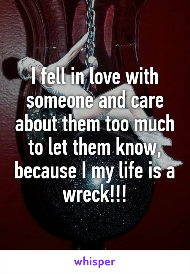 I fell in love with someone and care about them too much to let them know, because I my life is a wreck!!!