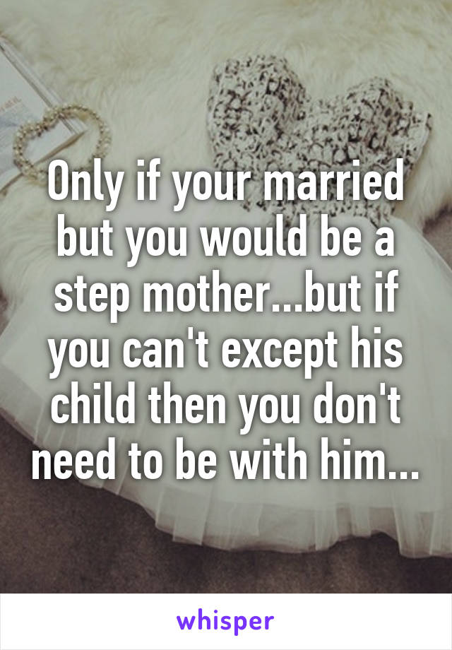 Only if your married but you would be a step mother...but if you can't except his child then you don't need to be with him...