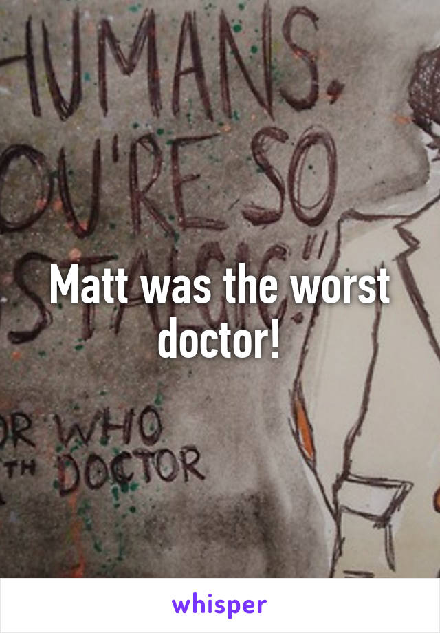 Matt was the worst doctor!