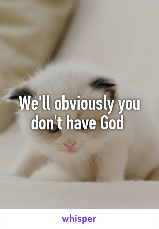 We'll obviously you don't have God 