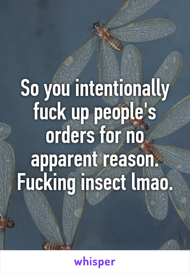 So you intentionally fuck up people's orders for no apparent reason. Fucking insect lmao.