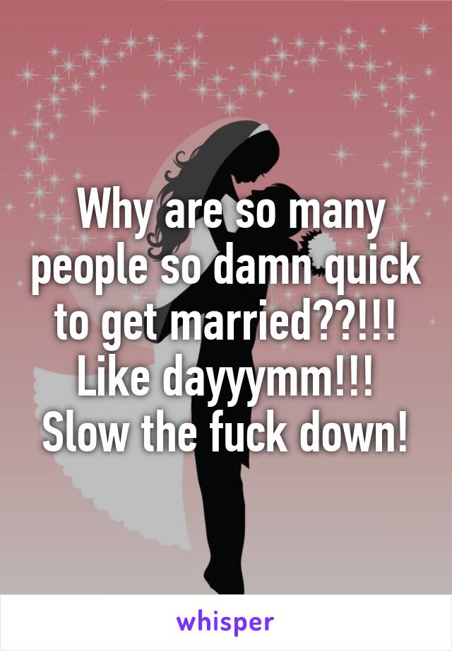  Why are so many people so damn quick to get married??!!! Like dayyymm!!! Slow the fuck down!