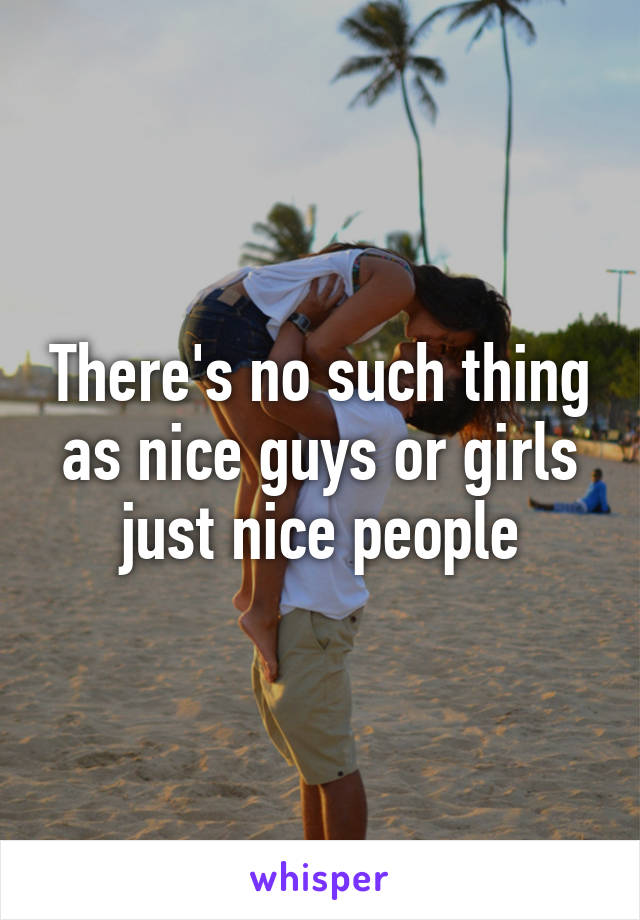 There's no such thing as nice guys or girls just nice people