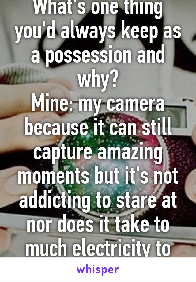 What's one thing you'd always keep as a possession and why?
Mine: my camera because it can still capture amazing moments but it's not addicting to stare at nor does it take to much electricity to charge